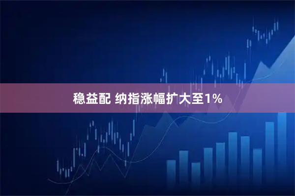 稳益配 纳指涨幅扩大至1%