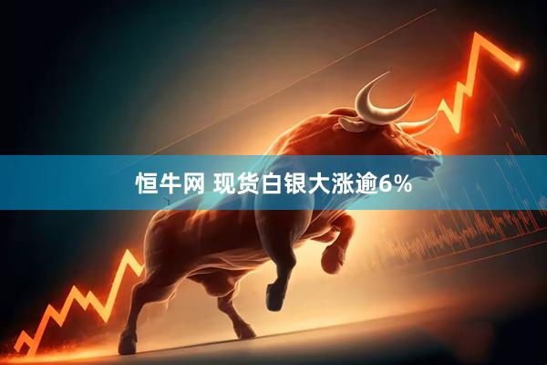 恒牛网 现货白银大涨逾6%