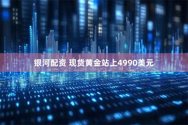 银河配资 现货黄金站上4990美元