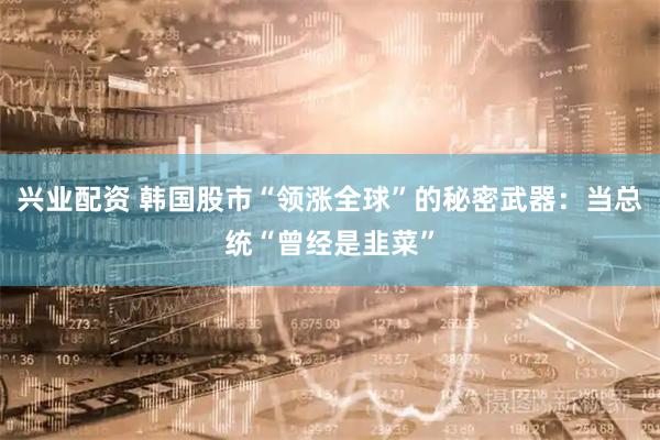 兴业配资 韩国股市“领涨全球”的秘密武器：当总统“曾经是韭菜”