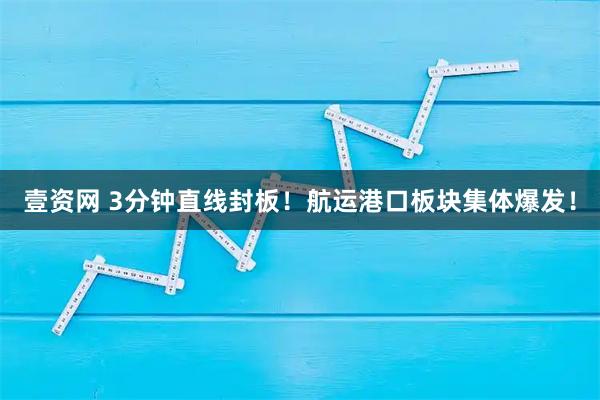 壹资网 3分钟直线封板！航运港口板块集体爆发！