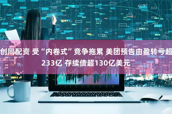 创同配资 受“内卷式”竞争拖累 美团预告由盈转亏超233亿 存续债超130亿美元