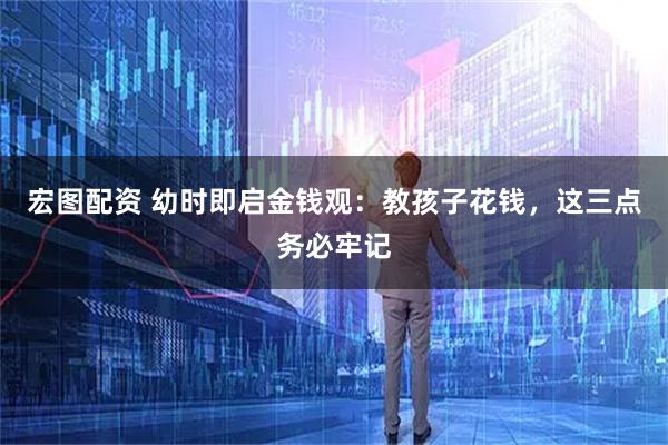 宏图配资 幼时即启金钱观：教孩子花钱，这三点务必牢记