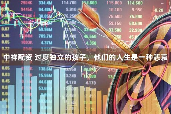 中祥配资 过度独立的孩子，他们的人生是一种悲哀