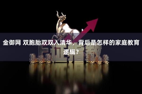 金御网 双胞胎双双入清华，背后是怎样的家庭教育逻辑？