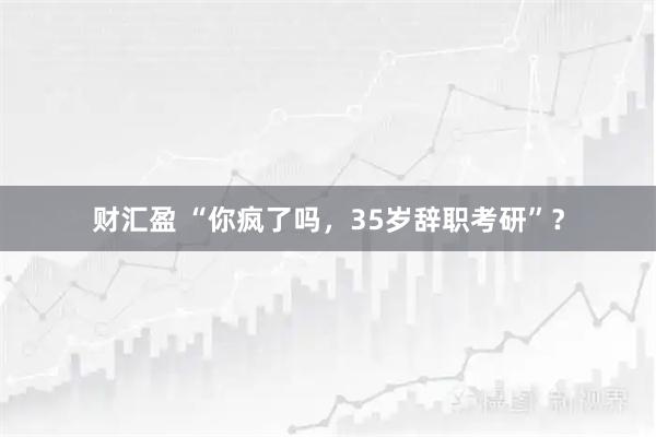 财汇盈 “你疯了吗，35岁辞职考研”？