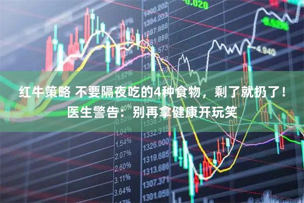 红牛策略 不要隔夜吃的4种食物，剩了就扔了！医生警告：别再拿健康开玩笑