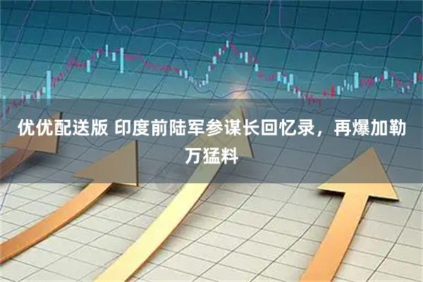 优优配送版 印度前陆军参谋长回忆录，再爆加勒万猛料