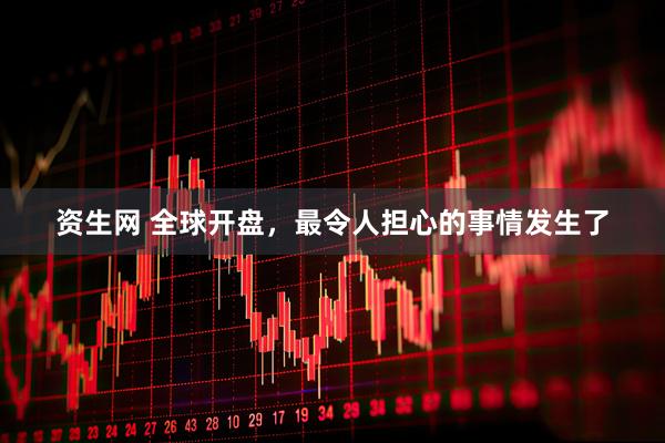 资生网 全球开盘，最令人担心的事情发生了