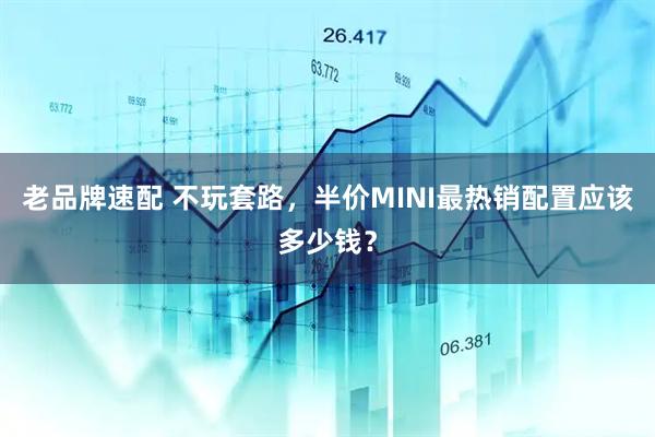 老品牌速配 不玩套路，半价MINI最热销配置应该多少钱？