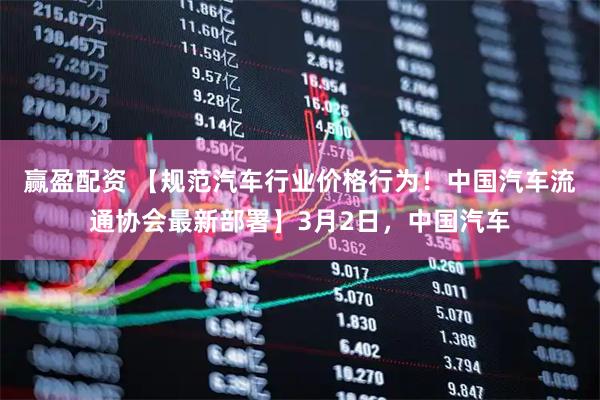 赢盈配资 【规范汽车行业价格行为！中国汽车流通协会最新部署】3月2日，中国汽车