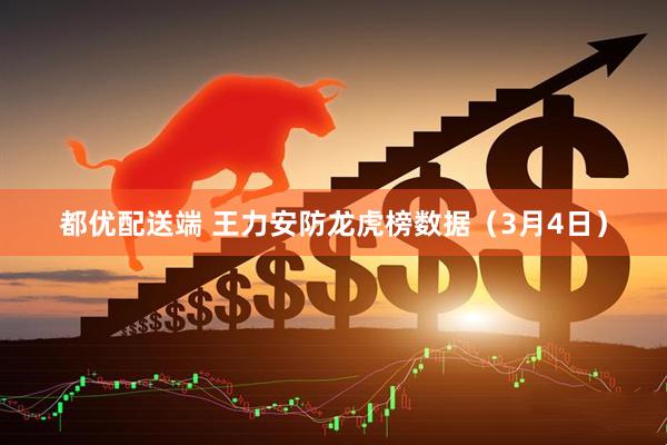 都优配送端 王力安防龙虎榜数据（3月4日）