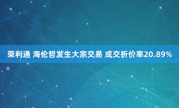 荣利通 海伦哲发生大宗交易 成交折价率20.89%