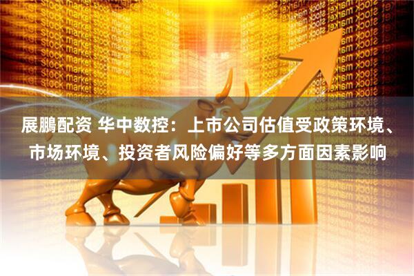 展鵬配资 华中数控：上市公司估值受政策环境、市场环境、投资者风险偏好等多方面因素影响