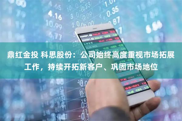 鼎红金投 科思股份：公司始终高度重视市场拓展工作，持续开拓新客户、巩固市场地位