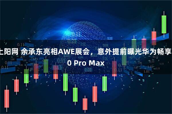 上阳网 余承东亮相AWE展会，意外提前曝光华为畅享90 Pro Max
