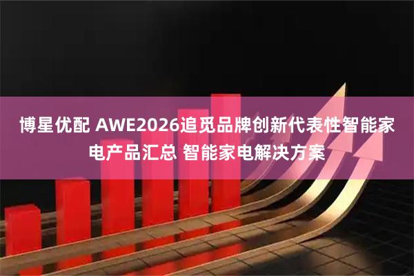 博星优配 AWE2026追觅品牌创新代表性智能家电产品汇总 智能家电解决方案