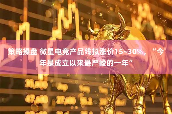 策略操盘 微星电竞产品线拟涨价15~30%，“今年是成立以来最严峻的一年”