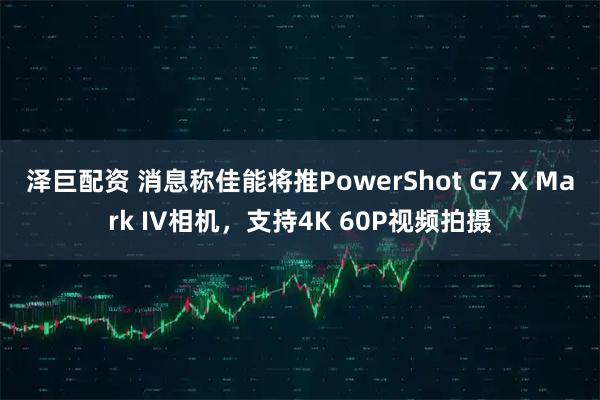 泽巨配资 消息称佳能将推PowerShot G7 X Mark IV相机，支持4K 60P视频拍摄
