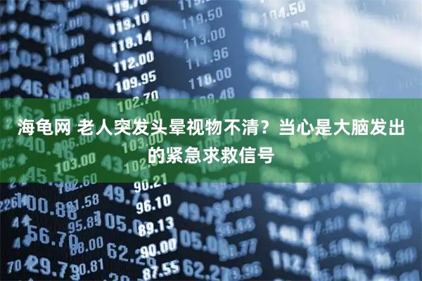 海龟网 老人突发头晕视物不清？当心是大脑发出的紧急求救信号