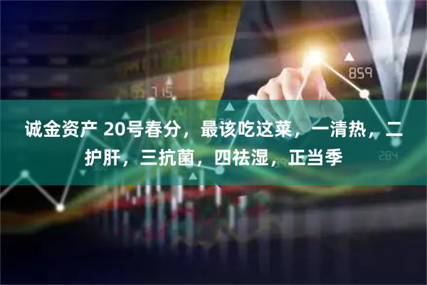 诚金资产 20号春分，最该吃这菜，一清热，二护肝，三抗菌，四祛湿，正当季