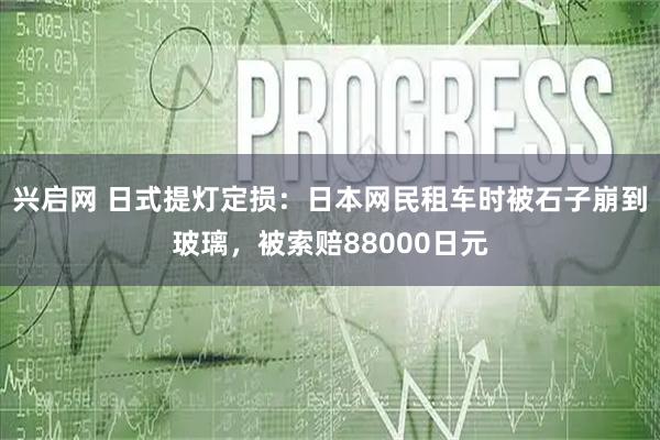 兴启网 日式提灯定损：日本网民租车时被石子崩到玻璃，被索赔88000日元
