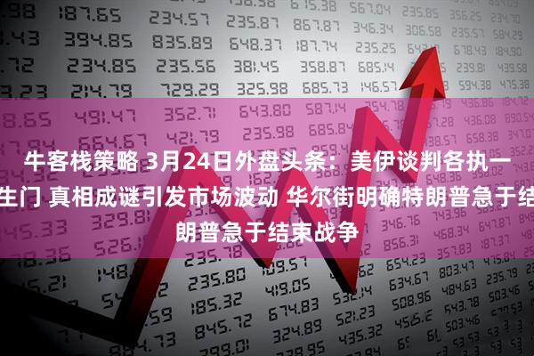 牛客栈策略 3月24日外盘头条：美伊谈判各执一词陷罗生门 真相成谜引发市场波动 华尔街明确特朗普急于结束战争