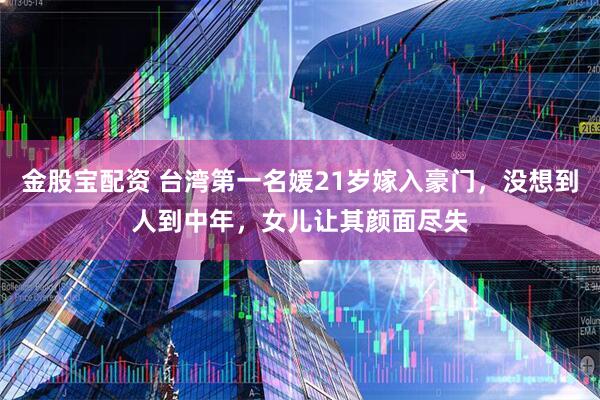 金股宝配资 台湾第一名媛21岁嫁入豪门，没想到人到中年，女儿让其颜面尽失