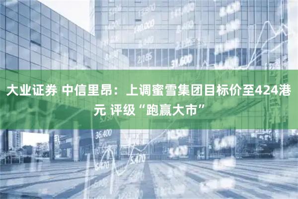 大业证券 中信里昂：上调蜜雪集团目标价至424港元 评级“跑赢大市”