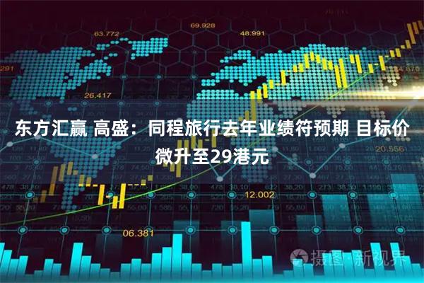 东方汇赢 高盛：同程旅行去年业绩符预期 目标价微升至29港元