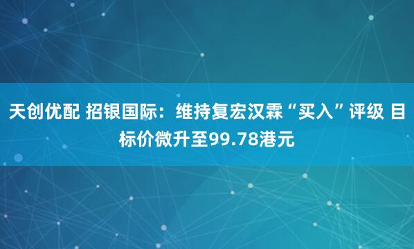 天创优配 招银国际：维持复宏汉霖“买入”评级 目标价微升至99.78港元