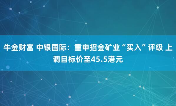 牛金财富 中银国际：重申招金矿业“买入”评级 上调目标价至45.5港元