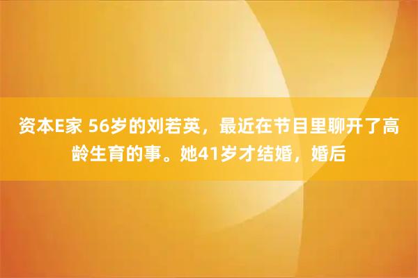资本E家 56岁的刘若英，最近在节目里聊开了高龄生育的事。她41岁才结婚，婚后