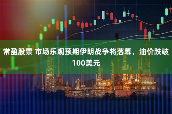 常盈股票 市场乐观预期伊朗战争将落幕，油价跌破100美元
