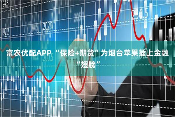 富农优配APP “保险+期货”为烟台苹果插上金融“翅膀”