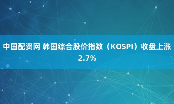 中国配资网 韩国综合股价指数（KOSPI）收盘上涨2.7%