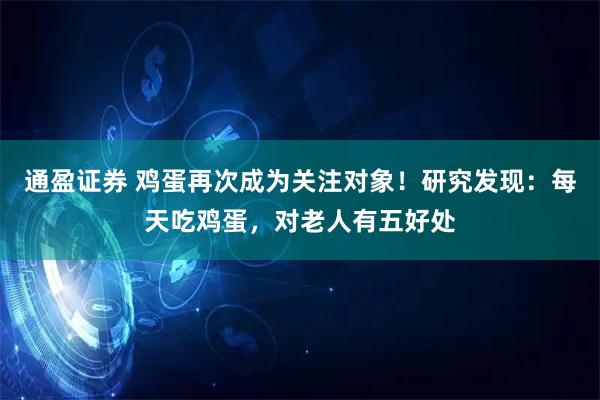 通盈证券 鸡蛋再次成为关注对象！研究发现：每天吃鸡蛋，对老人有五好处