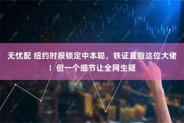 无忧配 纽约时报锁定中本聪，铁证直指这位大佬！但一个细节让全网生疑
