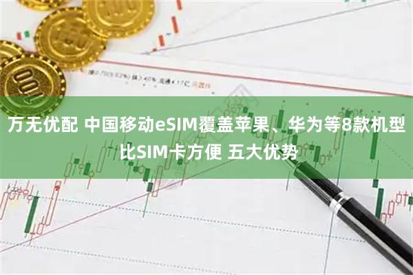 万无优配 中国移动eSIM覆盖苹果、华为等8款机型 比SIM卡方便 五大优势