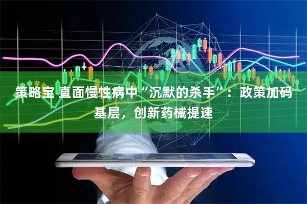 策略宝 直面慢性病中“沉默的杀手”：政策加码基层，创新药械提速