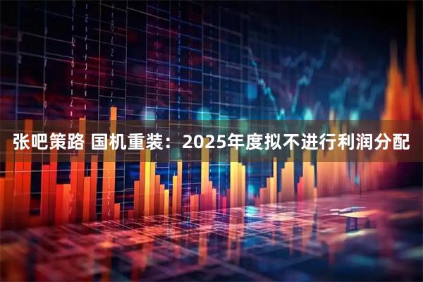 张吧策路 国机重装：2025年度拟不进行利润分配