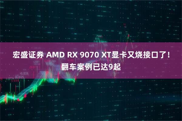 宏盛证券 AMD RX 9070 XT显卡又烧接口了！翻车案例已达9起