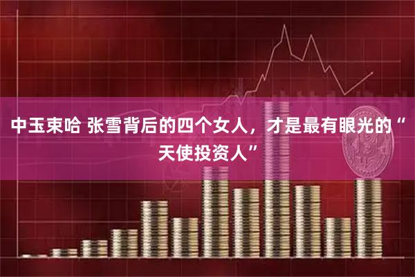 中玉束哈 张雪背后的四个女人，才是最有眼光的“天使投资人”