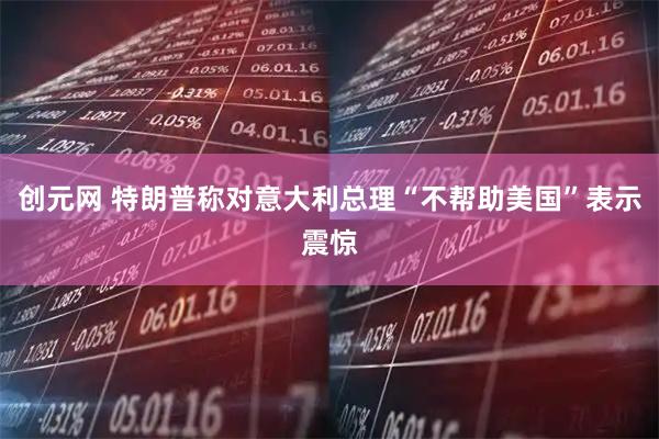 创元网 特朗普称对意大利总理“不帮助美国”表示震惊