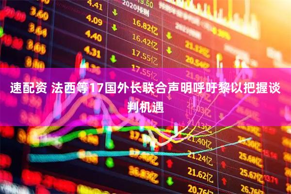 速配资 法西等17国外长联合声明呼吁黎以把握谈判机遇