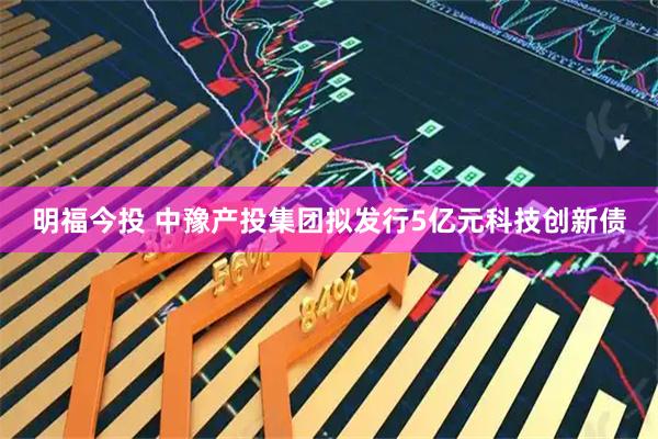明福今投 中豫产投集团拟发行5亿元科技创新债