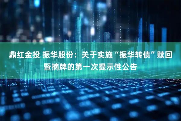 鼎红金投 振华股份：关于实施“振华转债”赎回暨摘牌的第一次提示性公告
