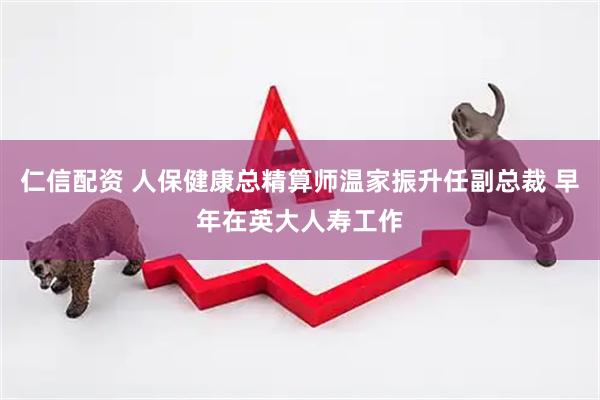 仁信配资 人保健康总精算师温家振升任副总裁 早年在英大人寿工作