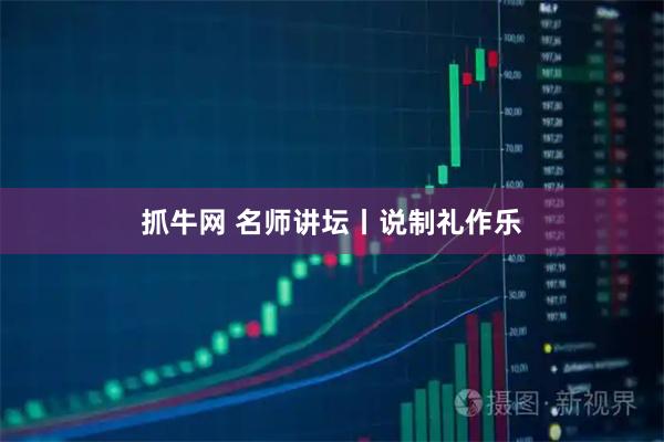 抓牛网 名师讲坛丨说制礼作乐