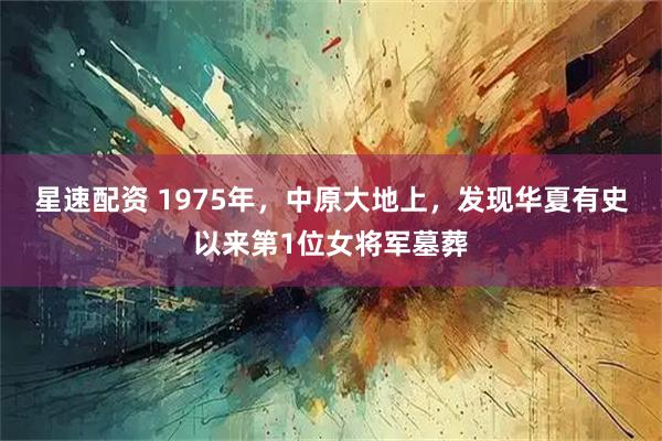 星速配资 1975年，中原大地上，发现华夏有史以来第1位女将军墓葬